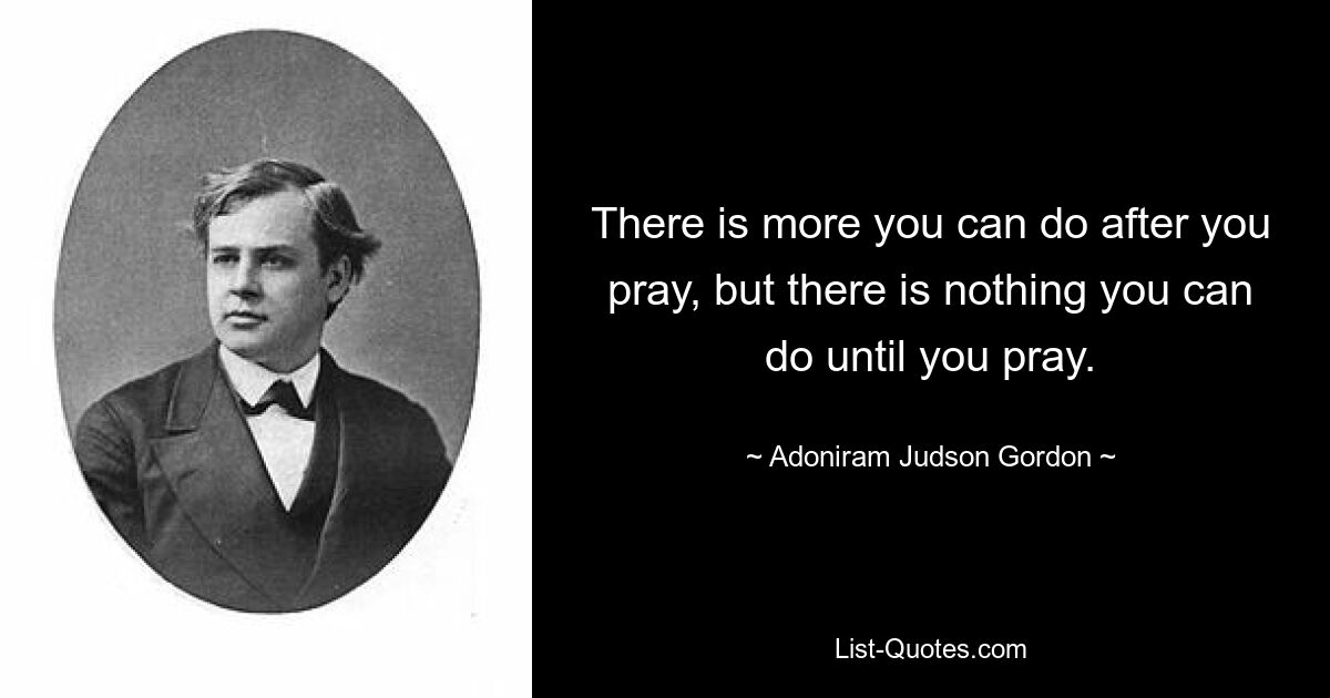 There is more you can do after you pray, but there is nothing you can do until you pray. — © Adoniram Judson Gordon