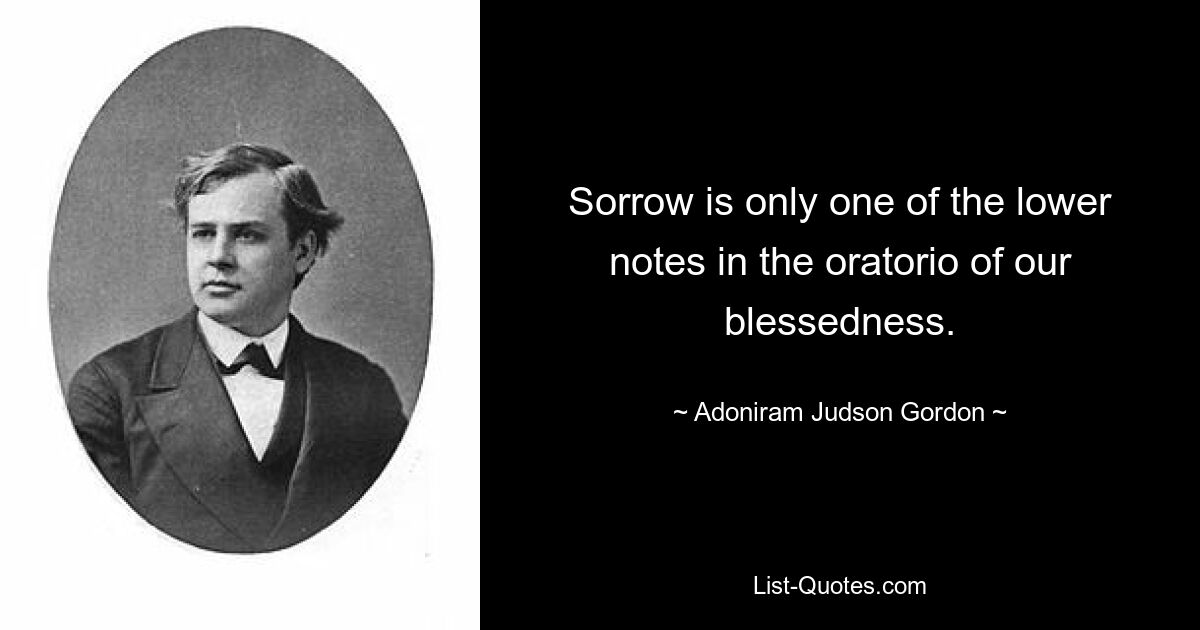 Sorrow is only one of the lower notes in the oratorio of our blessedness. — © Adoniram Judson Gordon