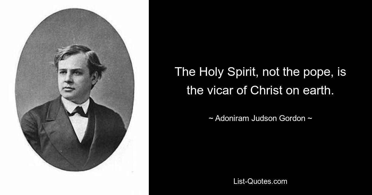 The Holy Spirit, not the pope, is the vicar of Christ on earth. — © Adoniram Judson Gordon