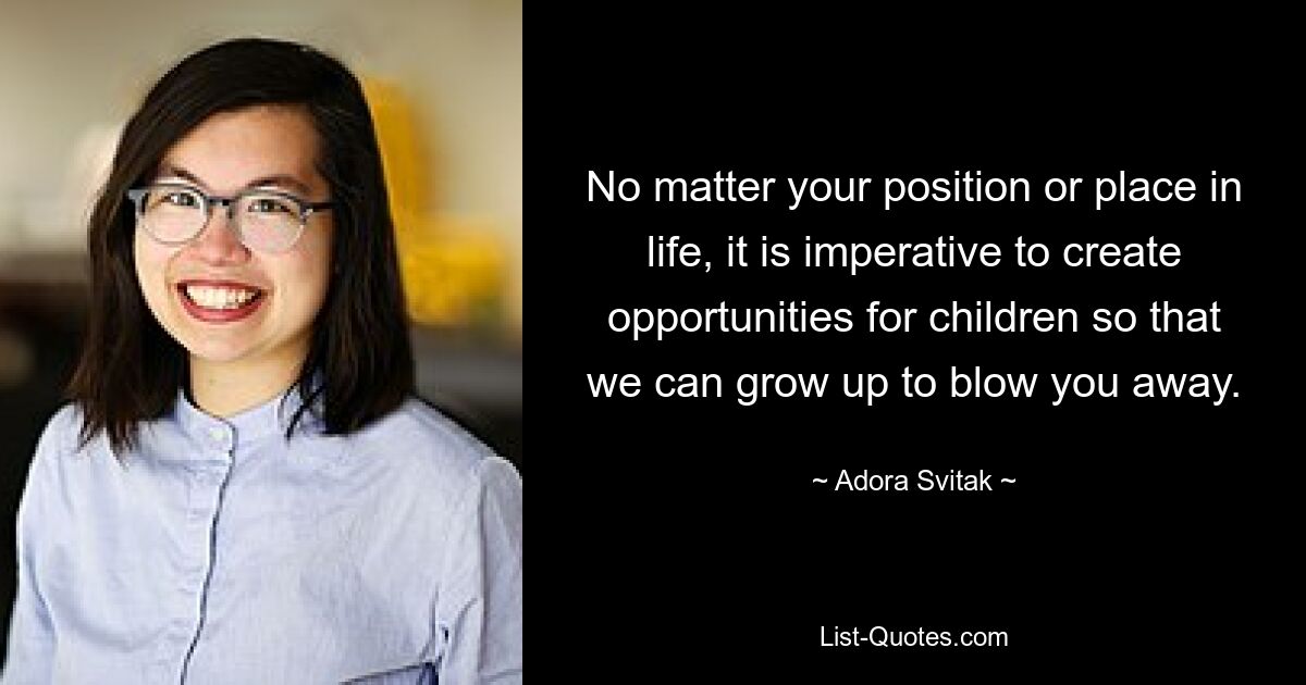 No matter your position or place in life, it is imperative to create opportunities for children so that we can grow up to blow you away. — © Adora Svitak