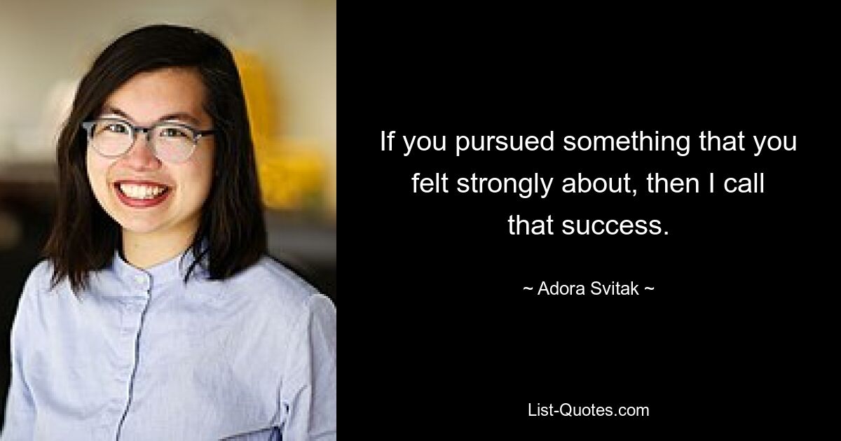 If you pursued something that you felt strongly about, then I call that success. — © Adora Svitak