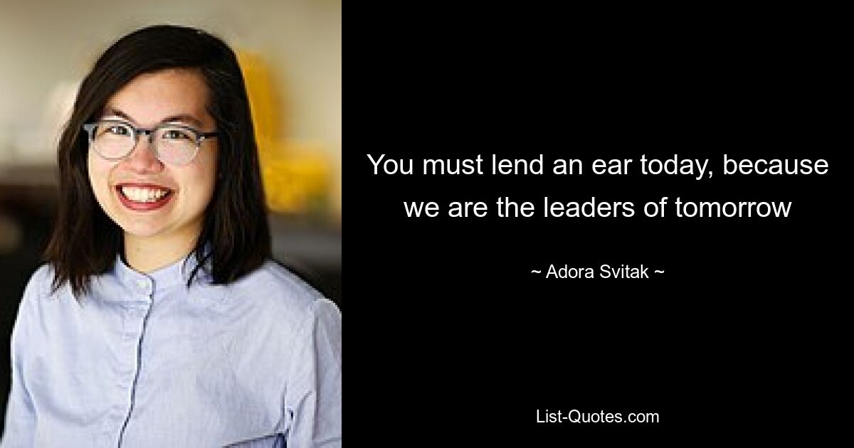 You must lend an ear today, because we are the leaders of tomorrow — © Adora Svitak