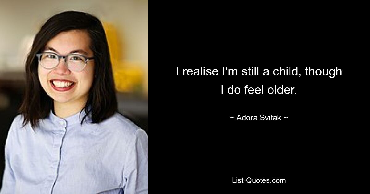 I realise I'm still a child, though I do feel older. — © Adora Svitak