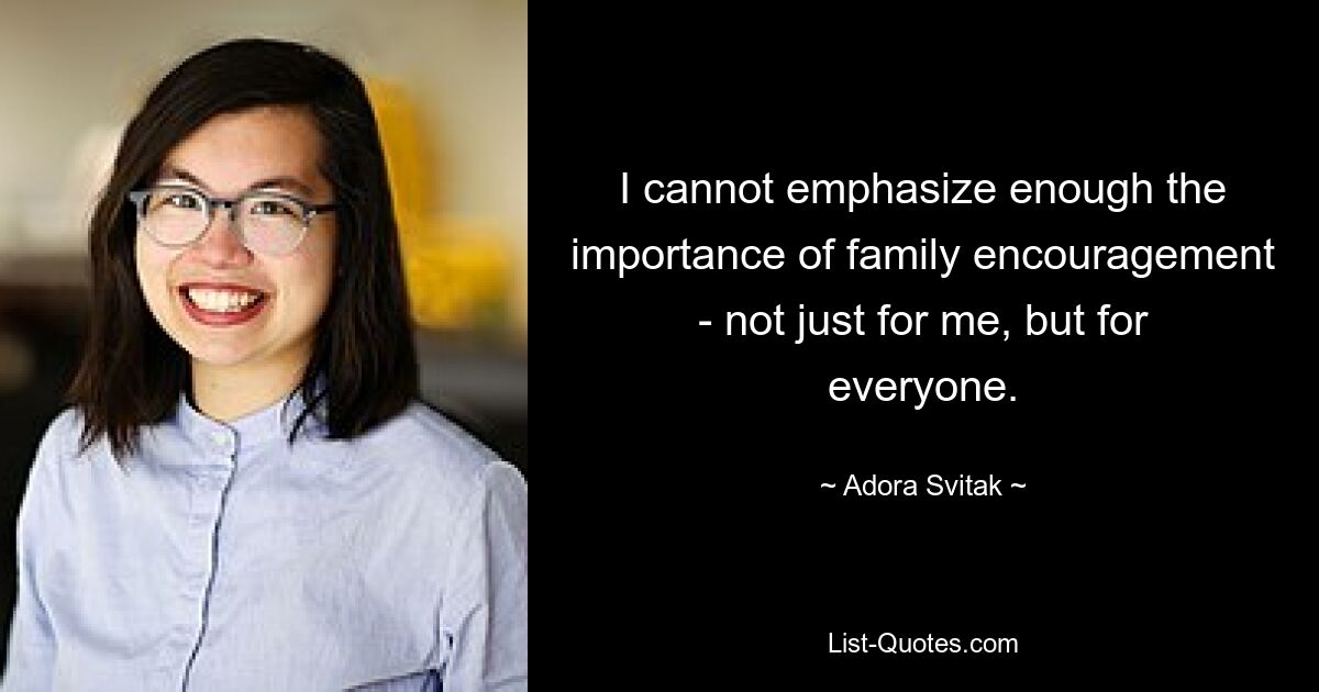 I cannot emphasize enough the importance of family encouragement - not just for me, but for everyone. — © Adora Svitak