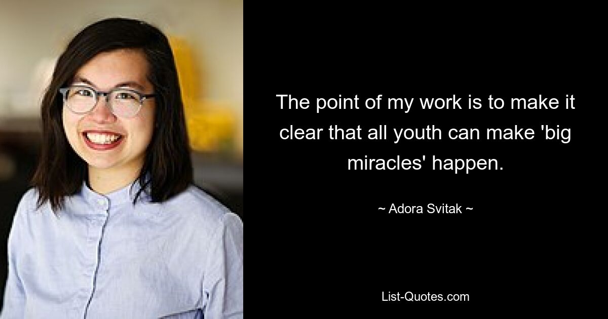 The point of my work is to make it clear that all youth can make 'big miracles' happen. — © Adora Svitak