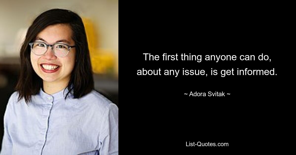 The first thing anyone can do, about any issue, is get informed. — © Adora Svitak