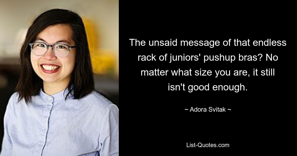 The unsaid message of that endless rack of juniors' pushup bras? No matter what size you are, it still isn't good enough. — © Adora Svitak