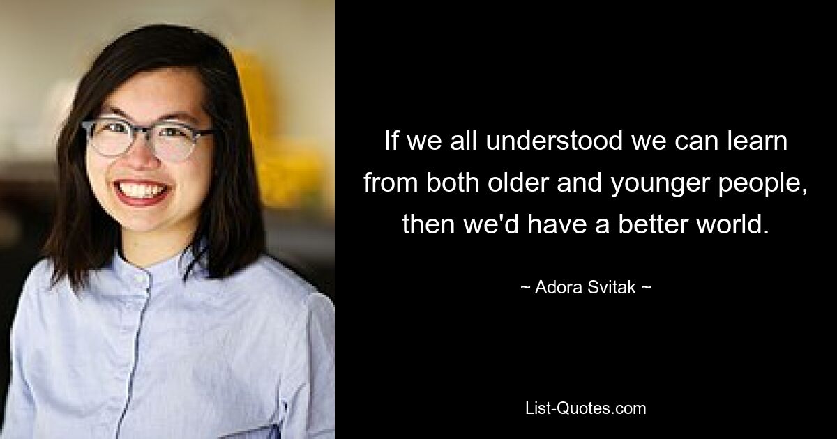 If we all understood we can learn from both older and younger people, then we'd have a better world. — © Adora Svitak