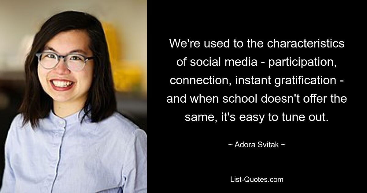 We're used to the characteristics of social media - participation, connection, instant gratification - and when school doesn't offer the same, it's easy to tune out. — © Adora Svitak