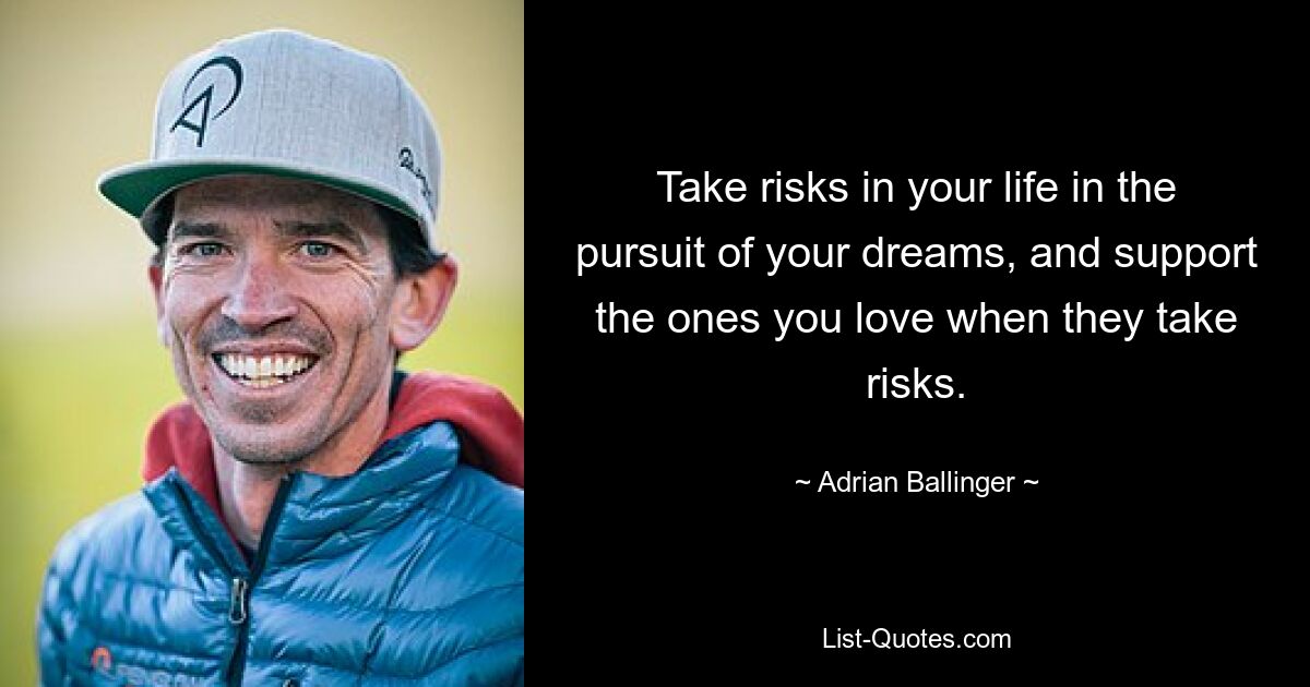 Take risks in your life in the pursuit of your dreams, and support the ones you love when they take risks. — © Adrian Ballinger