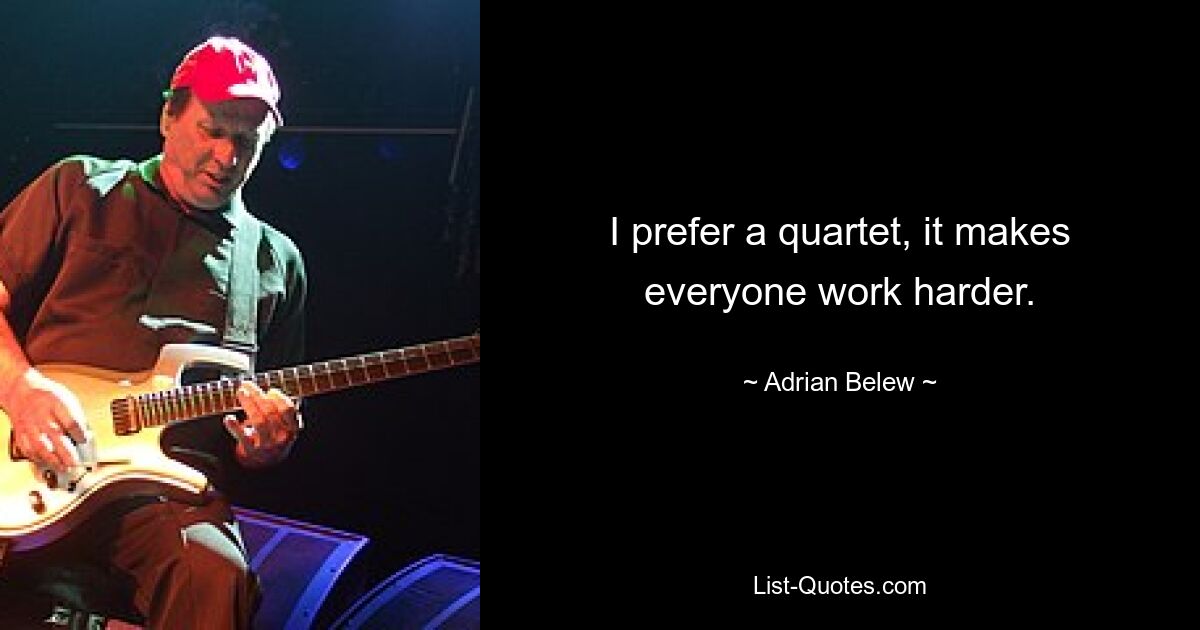 I prefer a quartet, it makes everyone work harder. — © Adrian Belew