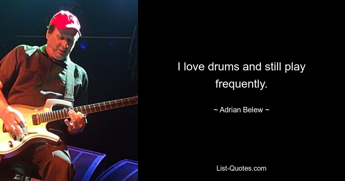 I love drums and still play frequently. — © Adrian Belew