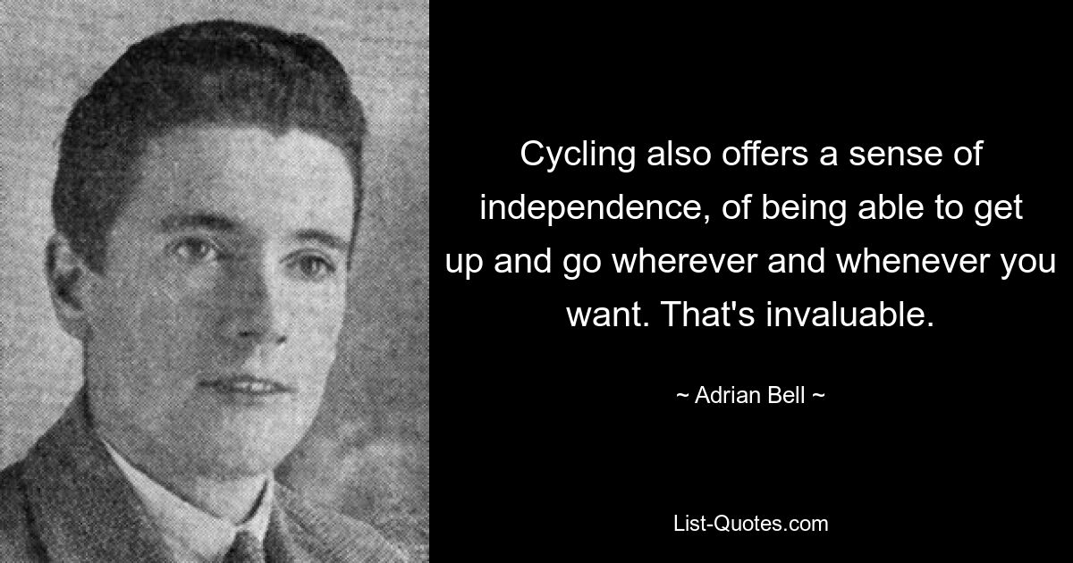 Cycling also offers a sense of independence, of being able to get up and go wherever and whenever you want. That's invaluable. — © Adrian Bell