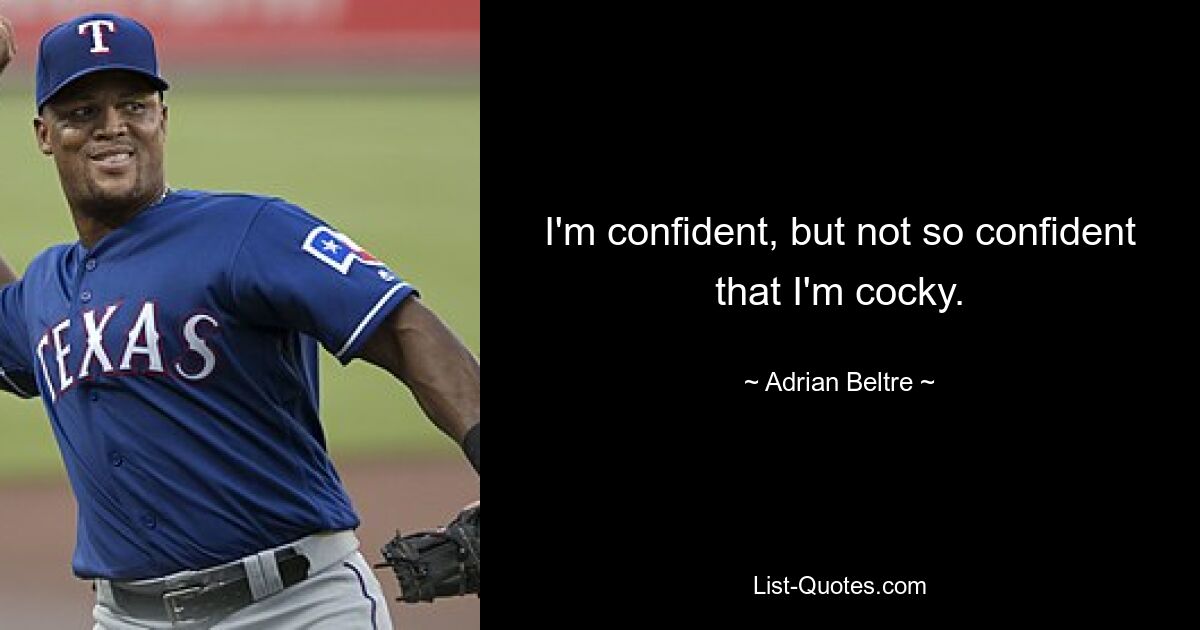 I'm confident, but not so confident that I'm cocky. — © Adrian Beltre