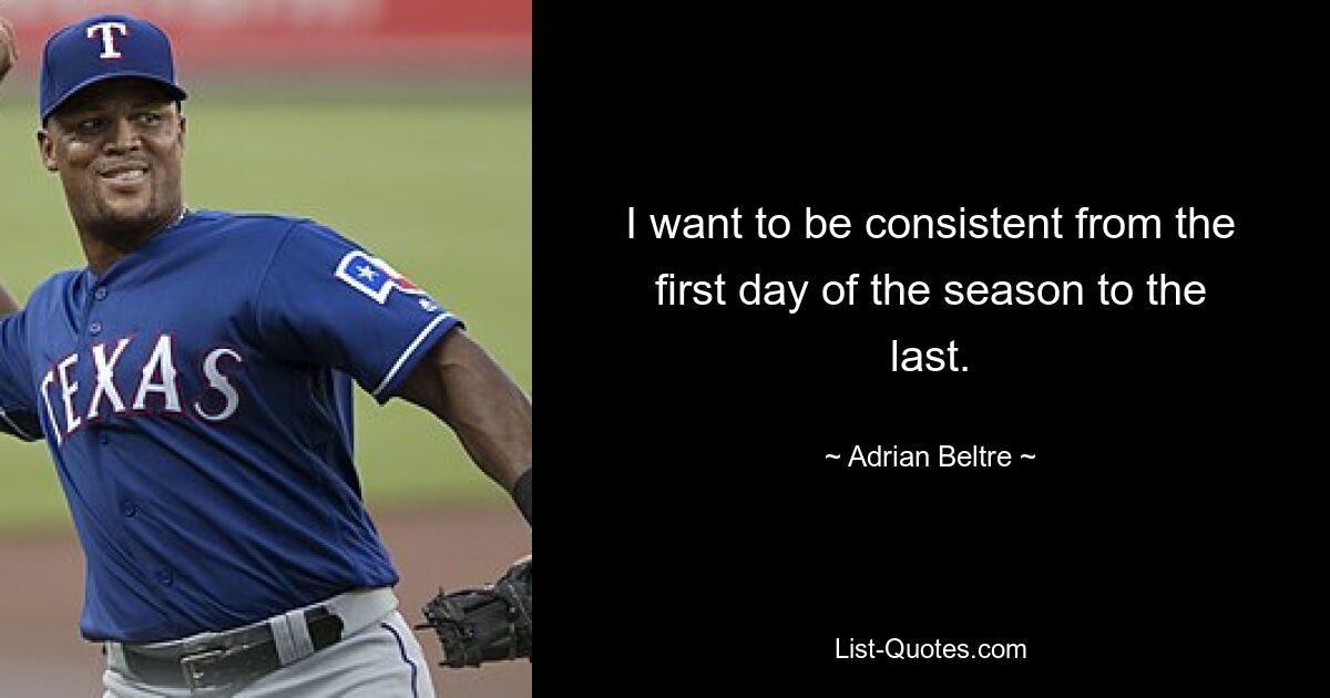 I want to be consistent from the first day of the season to the last. — © Adrian Beltre