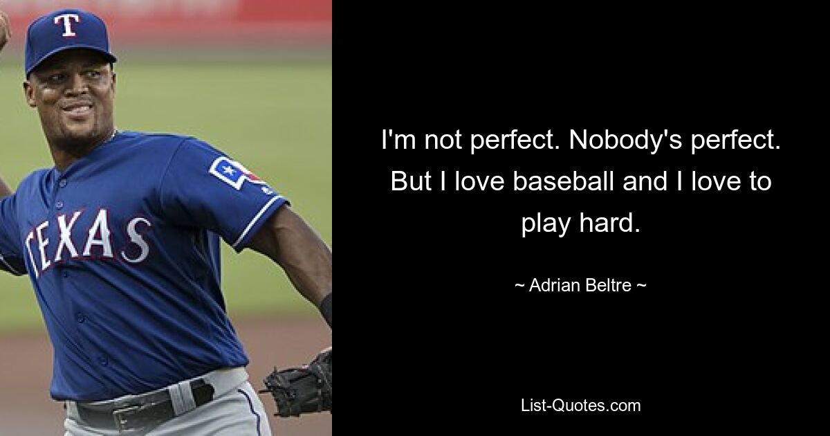 I'm not perfect. Nobody's perfect. But I love baseball and I love to play hard. — © Adrian Beltre