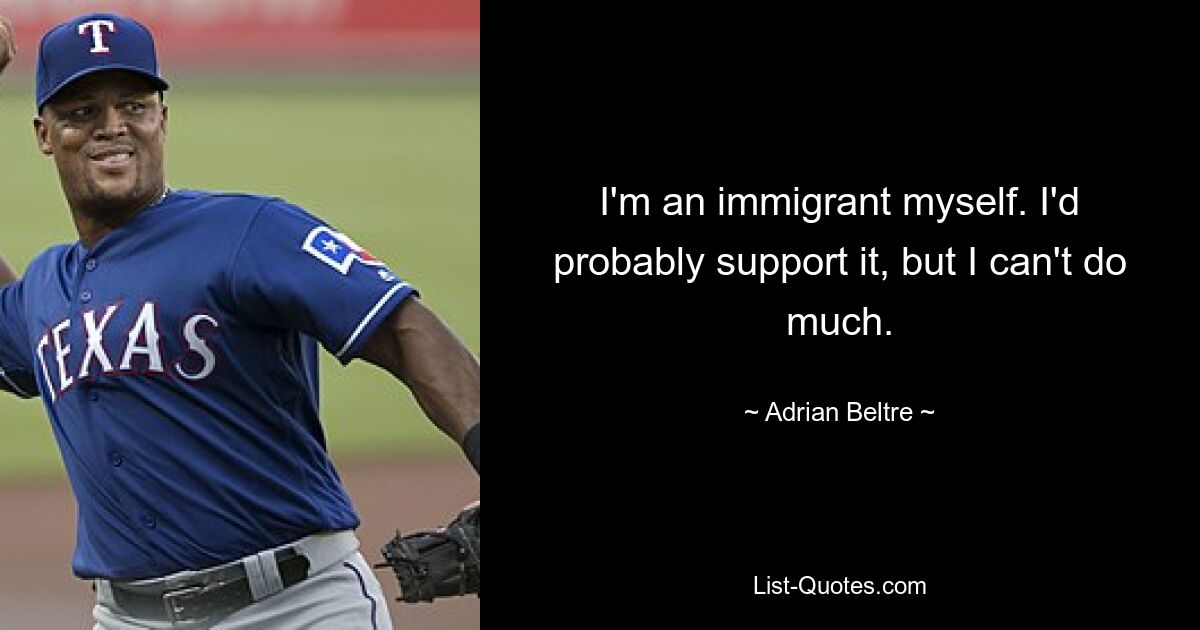 I'm an immigrant myself. I'd probably support it, but I can't do much. — © Adrian Beltre