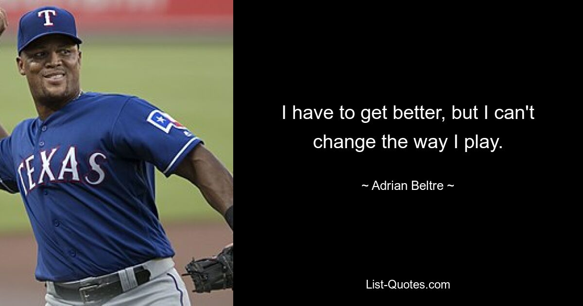 I have to get better, but I can't change the way I play. — © Adrian Beltre