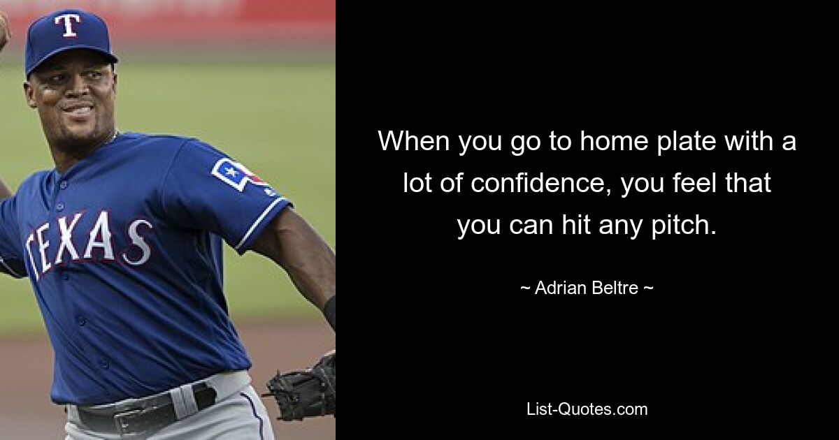 When you go to home plate with a lot of confidence, you feel that you can hit any pitch. — © Adrian Beltre