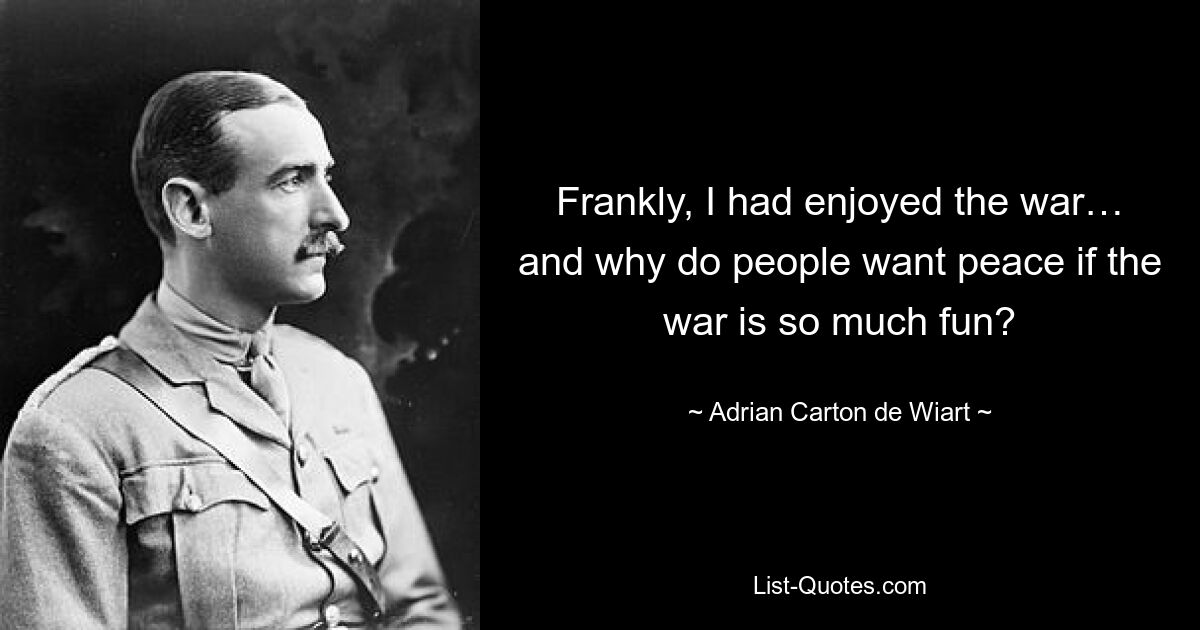 Frankly, I had enjoyed the war… and why do people want peace if the war is so much fun? — © Adrian Carton de Wiart