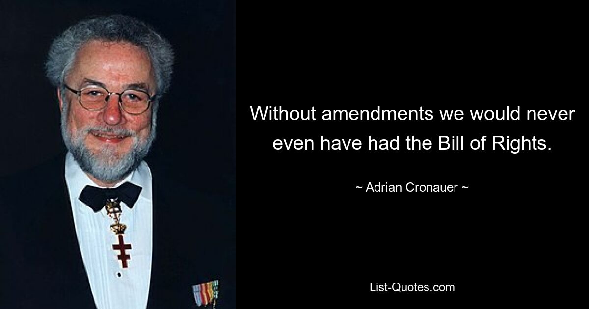 Without amendments we would never even have had the Bill of Rights. — © Adrian Cronauer