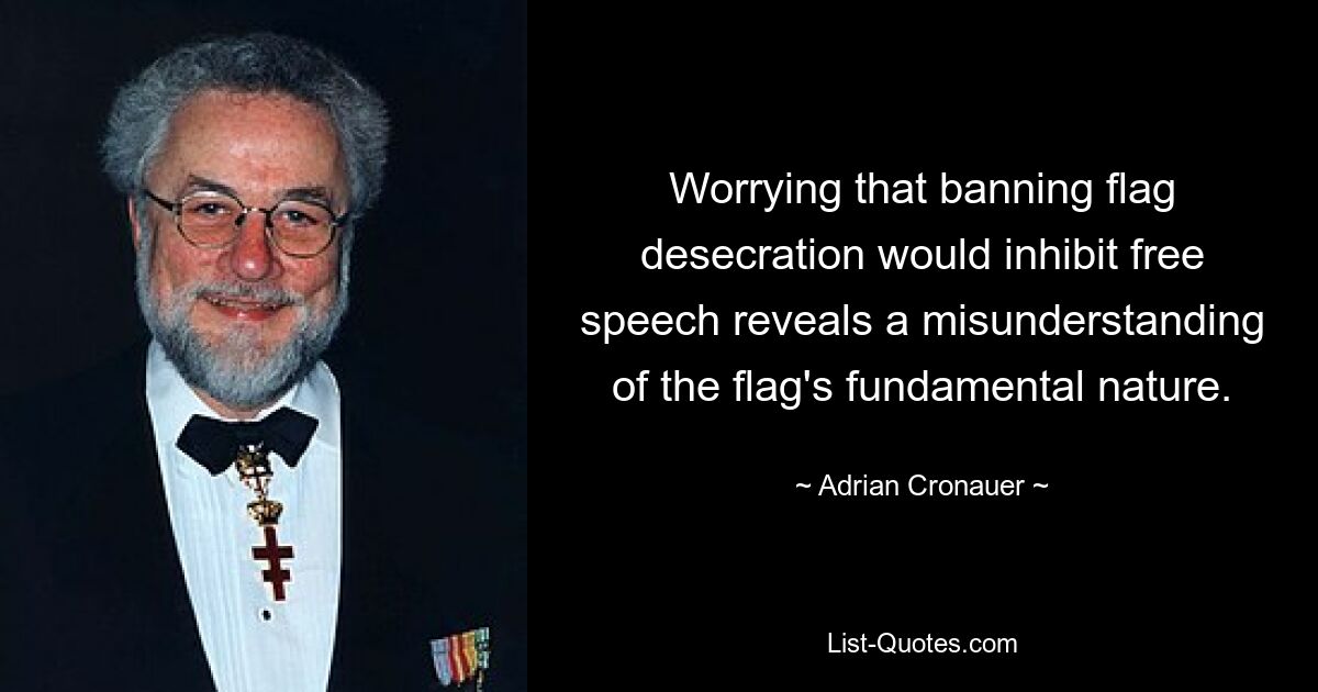 Worrying that banning flag desecration would inhibit free speech reveals a misunderstanding of the flag's fundamental nature. — © Adrian Cronauer