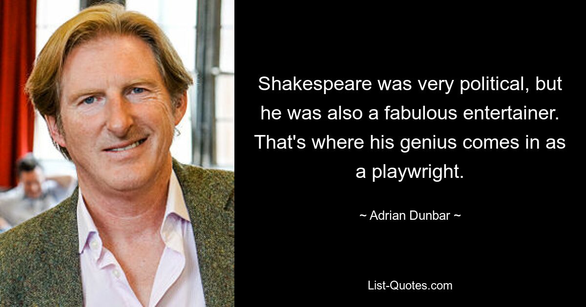 Shakespeare was very political, but he was also a fabulous entertainer. That's where his genius comes in as a playwright. — © Adrian Dunbar