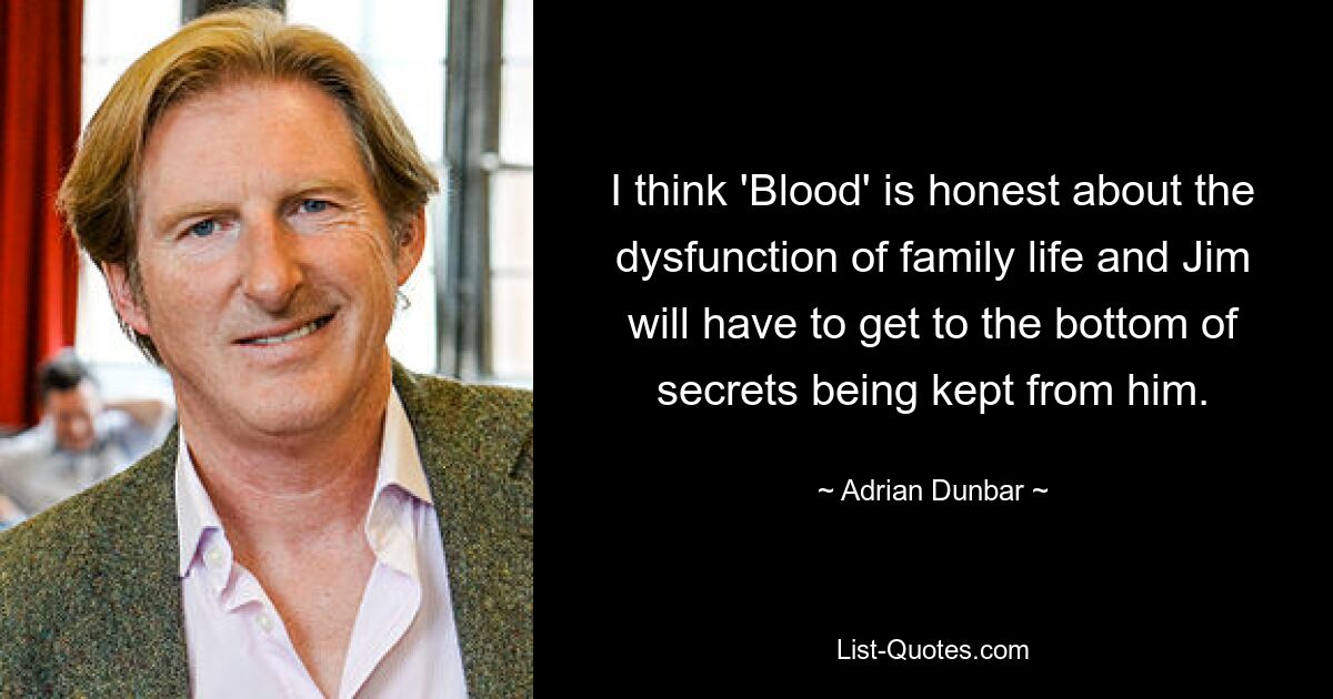 I think 'Blood' is honest about the dysfunction of family life and Jim will have to get to the bottom of secrets being kept from him. — © Adrian Dunbar