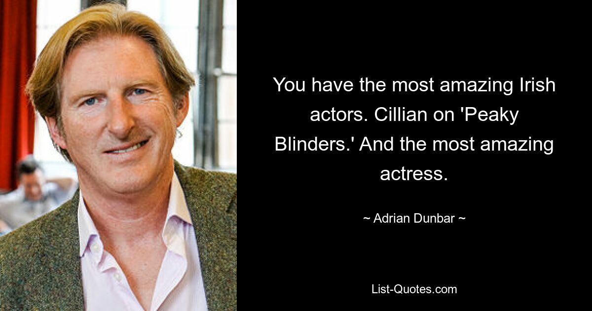 You have the most amazing Irish actors. Cillian on 'Peaky Blinders.' And the most amazing actress. — © Adrian Dunbar