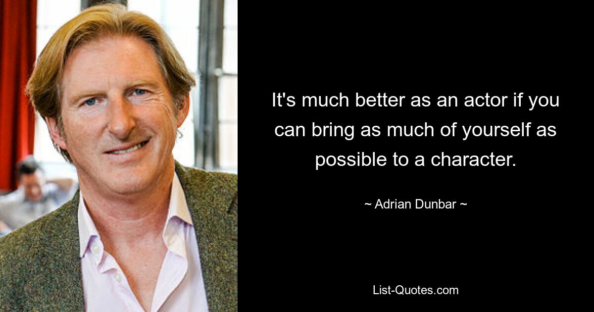 It's much better as an actor if you can bring as much of yourself as possible to a character. — © Adrian Dunbar