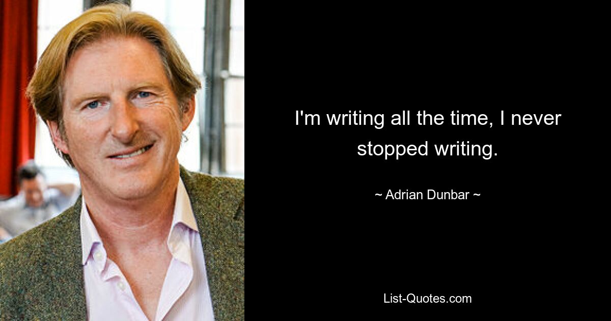 I'm writing all the time, I never stopped writing. — © Adrian Dunbar