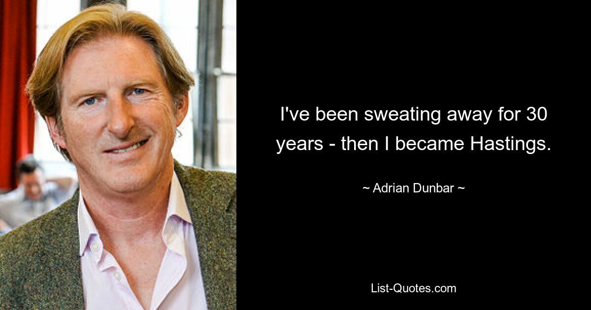 I've been sweating away for 30 years - then I became Hastings. — © Adrian Dunbar