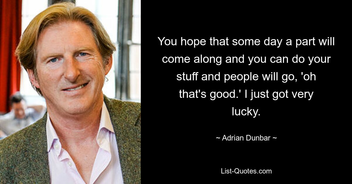 You hope that some day a part will come along and you can do your stuff and people will go, 'oh that's good.' I just got very lucky. — © Adrian Dunbar