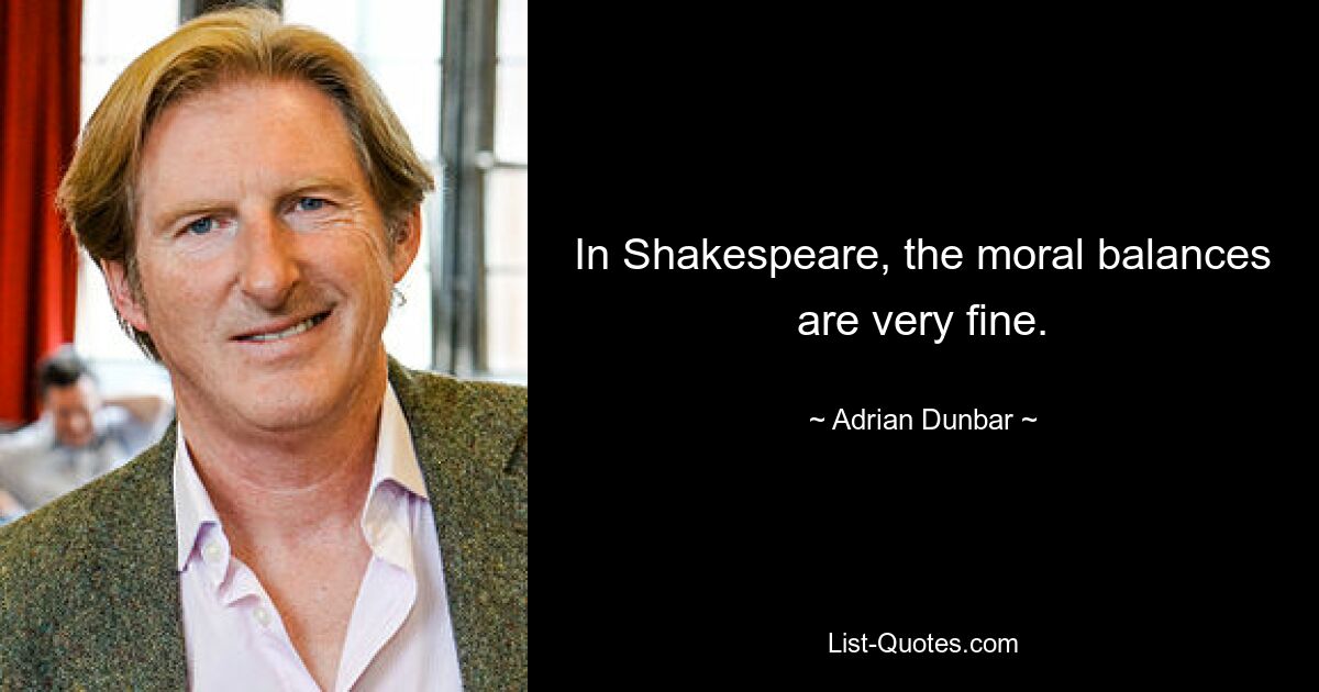 In Shakespeare, the moral balances are very fine. — © Adrian Dunbar