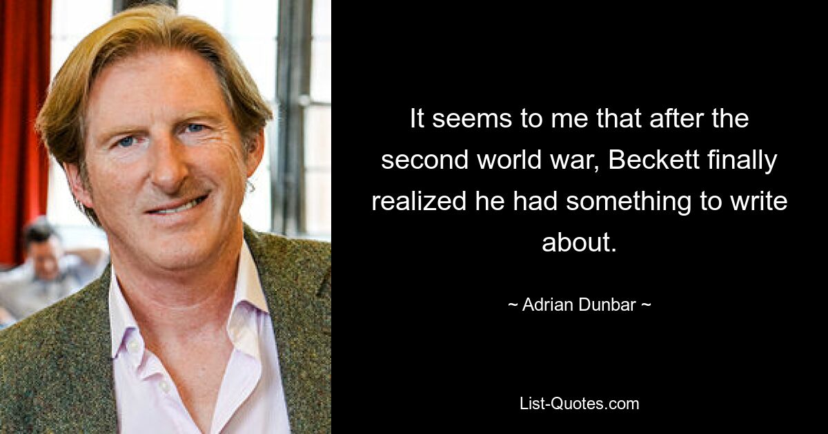 It seems to me that after the second world war, Beckett finally realized he had something to write about. — © Adrian Dunbar