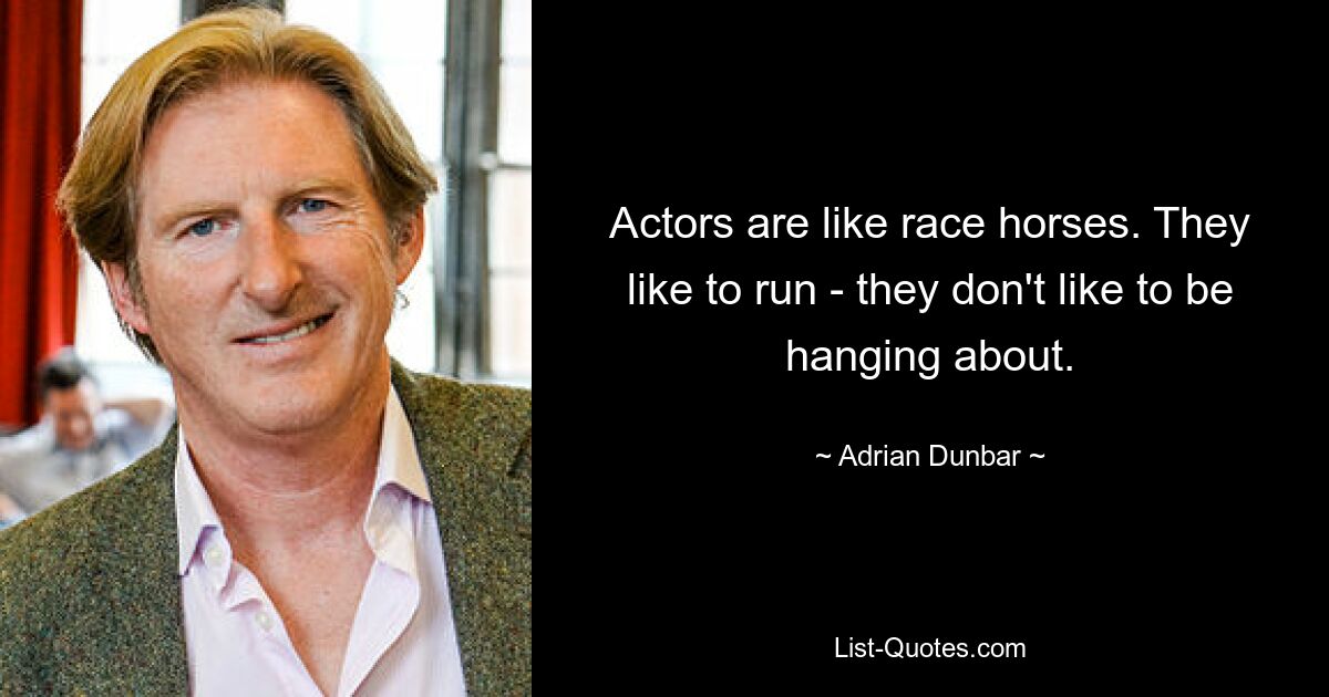 Actors are like race horses. They like to run - they don't like to be hanging about. — © Adrian Dunbar