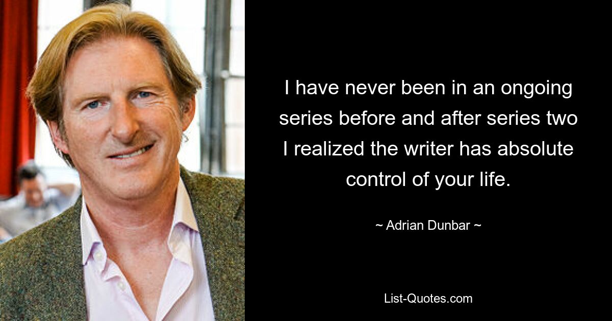 I have never been in an ongoing series before and after series two I realized the writer has absolute control of your life. — © Adrian Dunbar