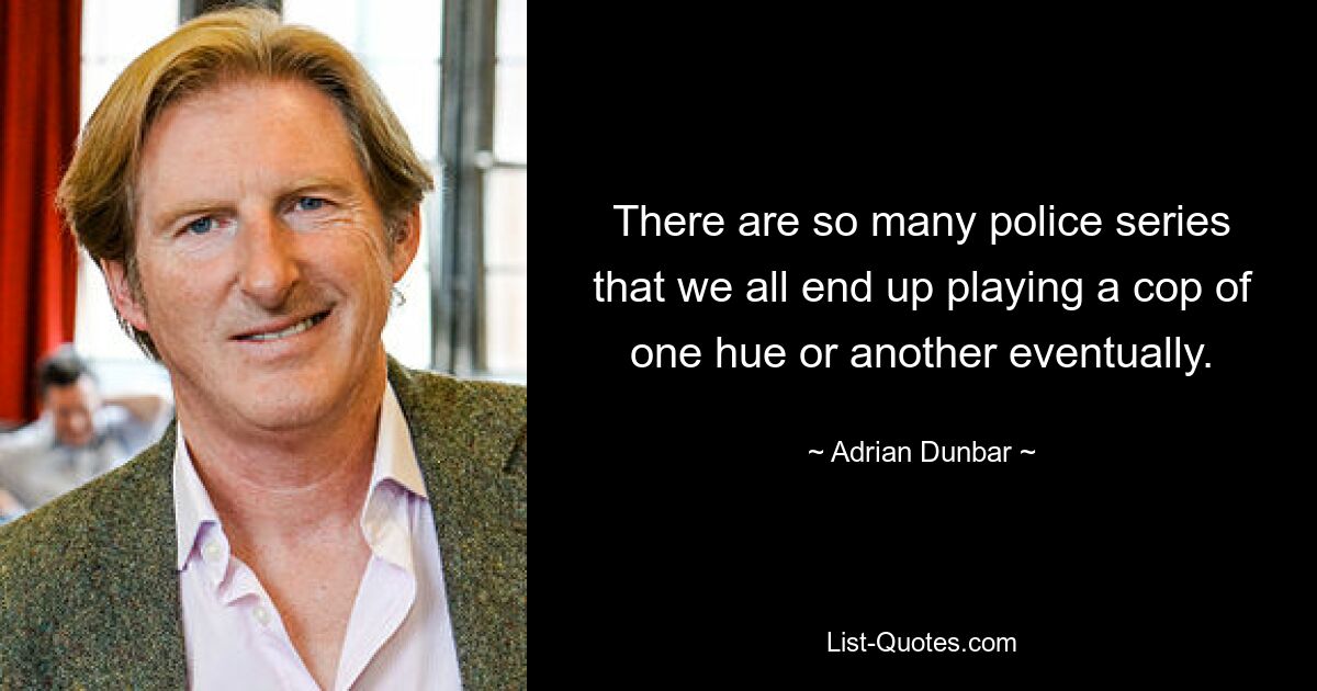 There are so many police series that we all end up playing a cop of one hue or another eventually. — © Adrian Dunbar