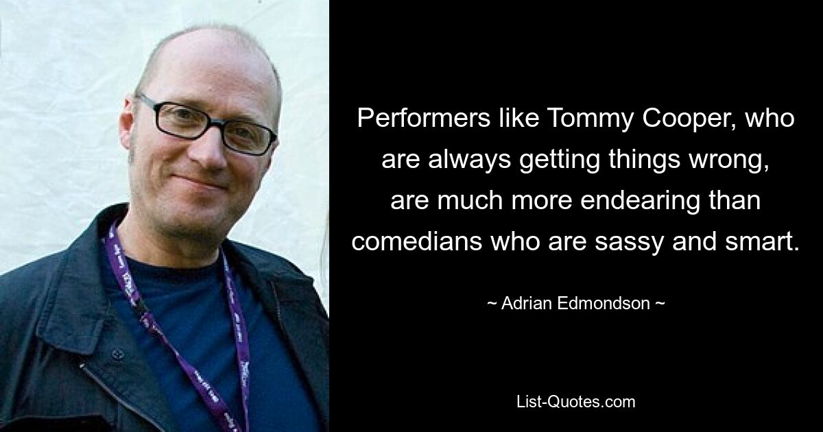 Performers like Tommy Cooper, who are always getting things wrong, are much more endearing than comedians who are sassy and smart. — © Adrian Edmondson