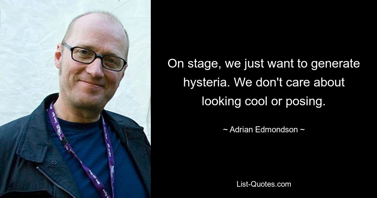 On stage, we just want to generate hysteria. We don't care about looking cool or posing. — © Adrian Edmondson