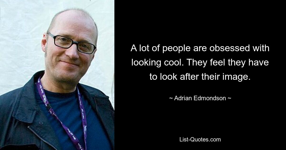 A lot of people are obsessed with looking cool. They feel they have to look after their image. — © Adrian Edmondson