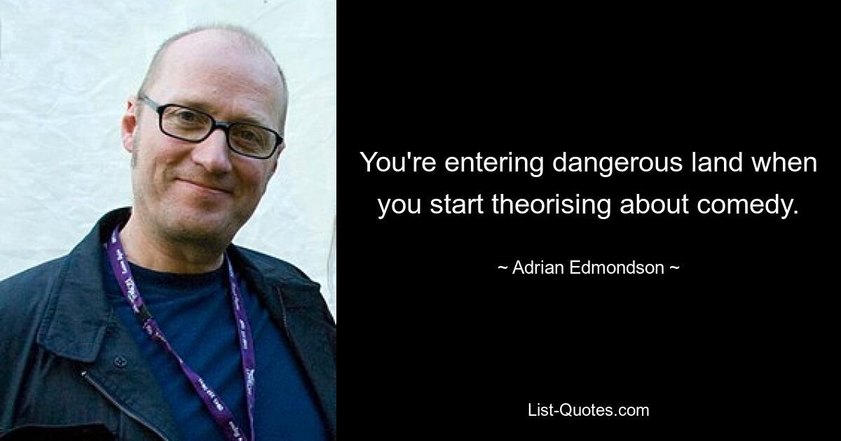 You're entering dangerous land when you start theorising about comedy. — © Adrian Edmondson