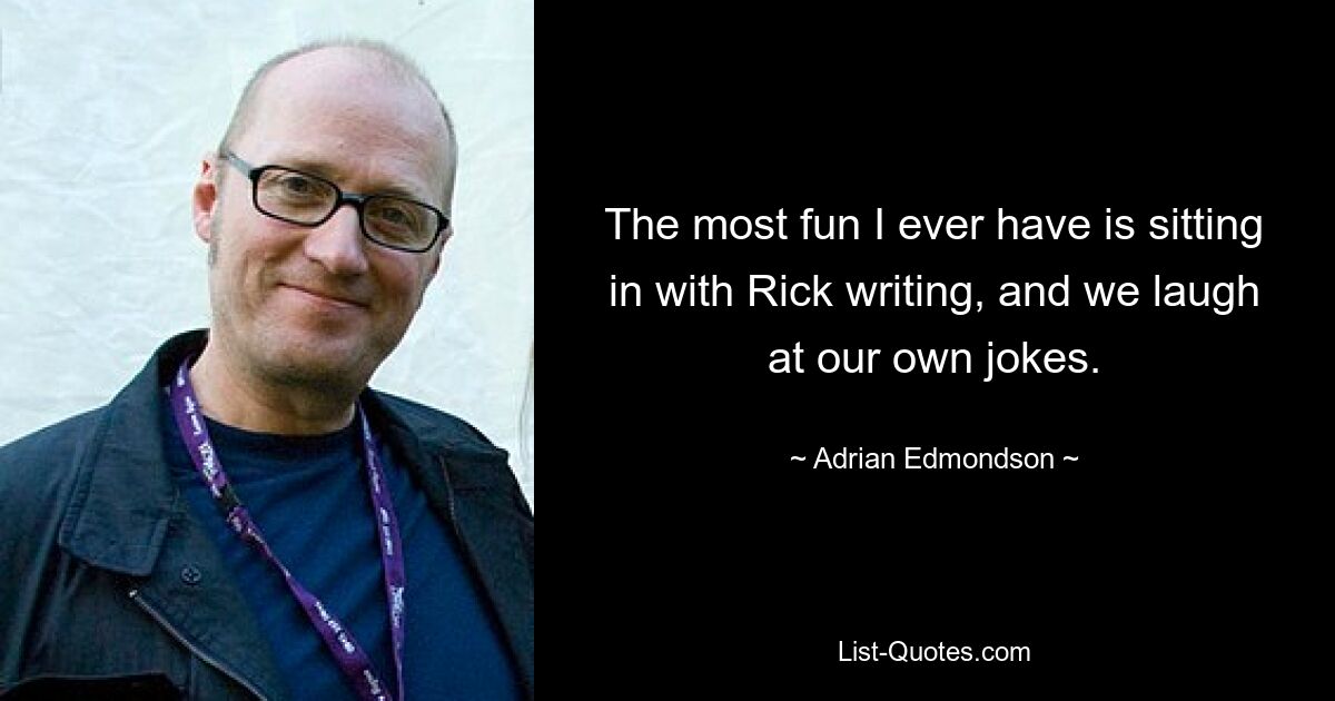 The most fun I ever have is sitting in with Rick writing, and we laugh at our own jokes. — © Adrian Edmondson