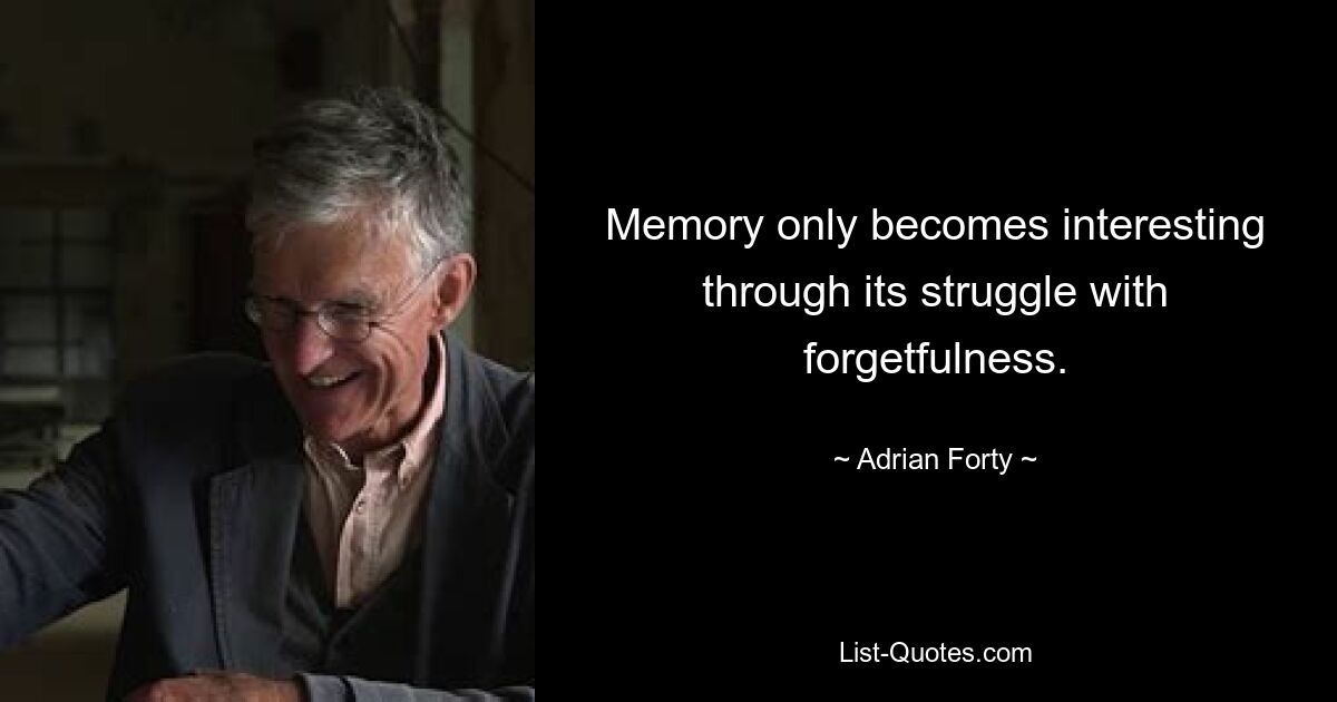 Memory only becomes interesting through its struggle with forgetfulness. — © Adrian Forty