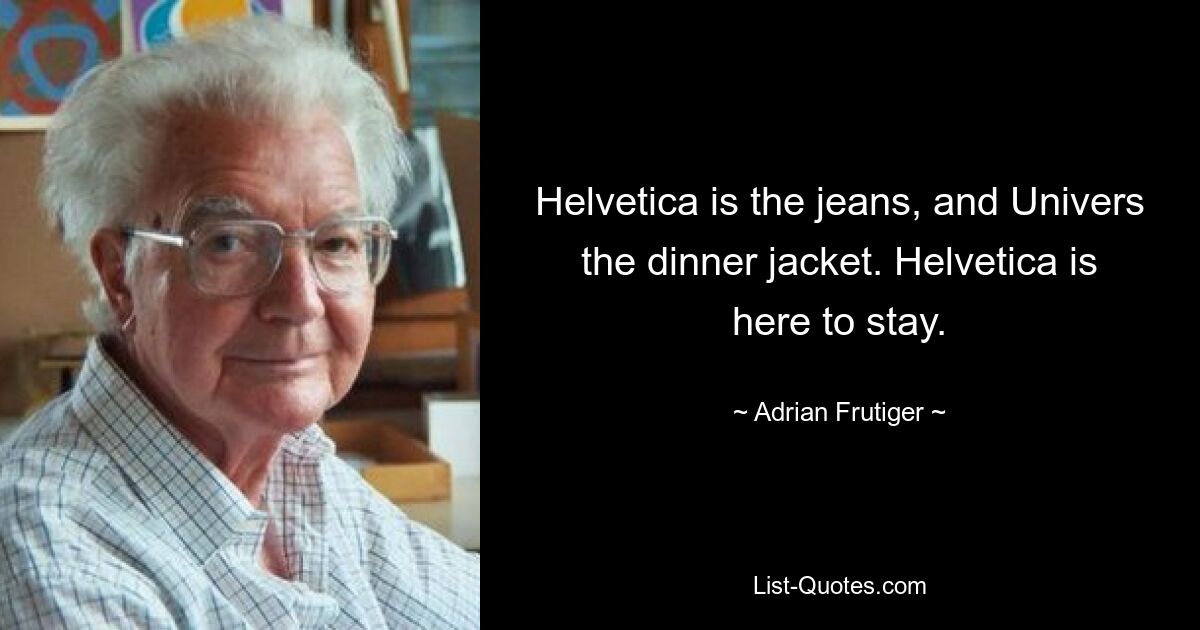 Helvetica is the jeans, and Univers the dinner jacket. Helvetica is here to stay. — © Adrian Frutiger