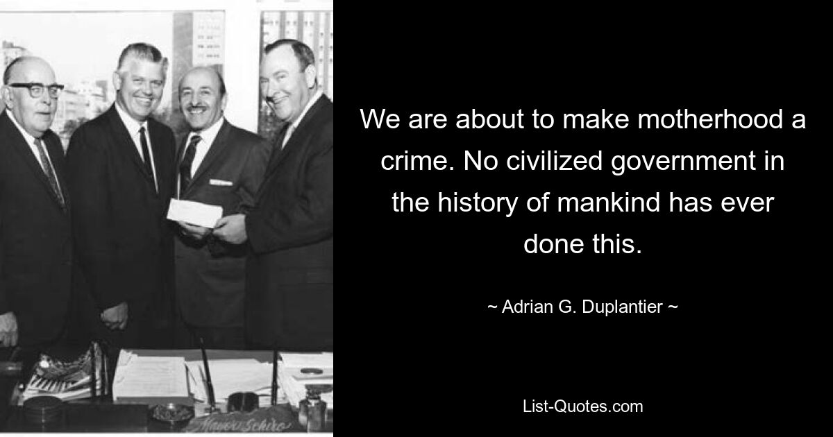 We are about to make motherhood a crime. No civilized government in the history of mankind has ever done this. — © Adrian G. Duplantier