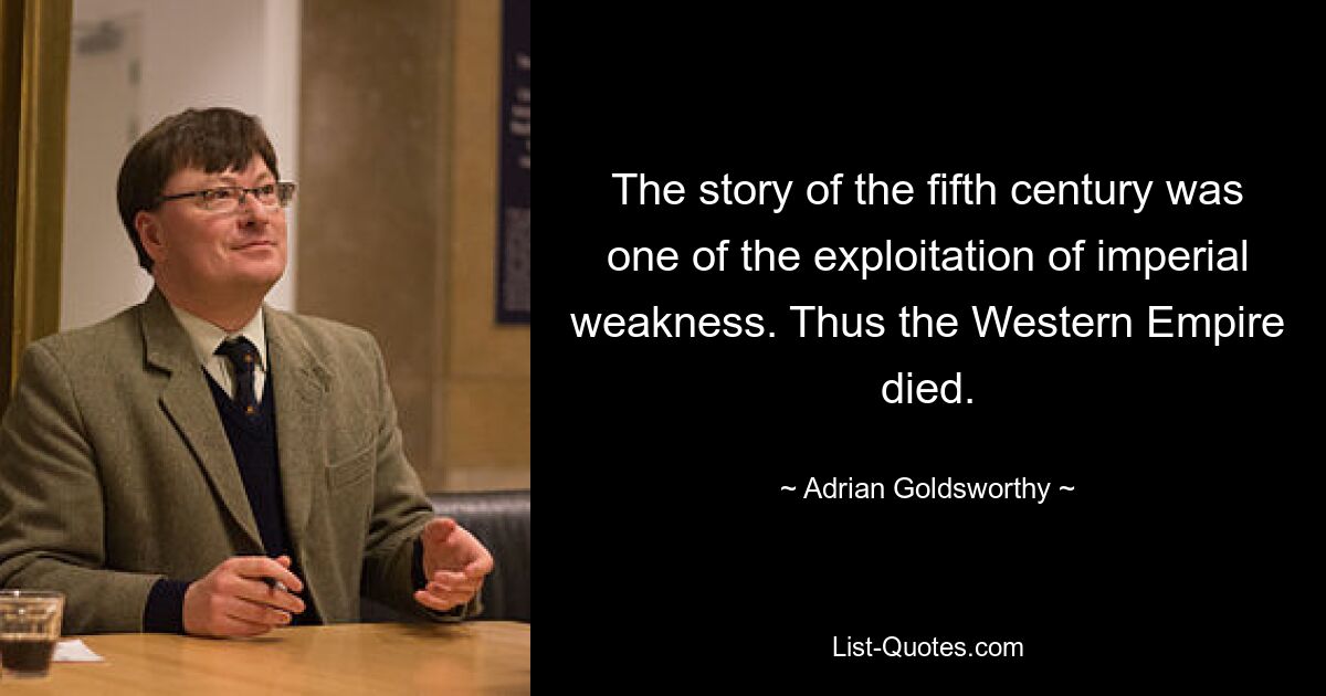 The story of the fifth century was one of the exploitation of imperial weakness. Thus the Western Empire died. — © Adrian Goldsworthy