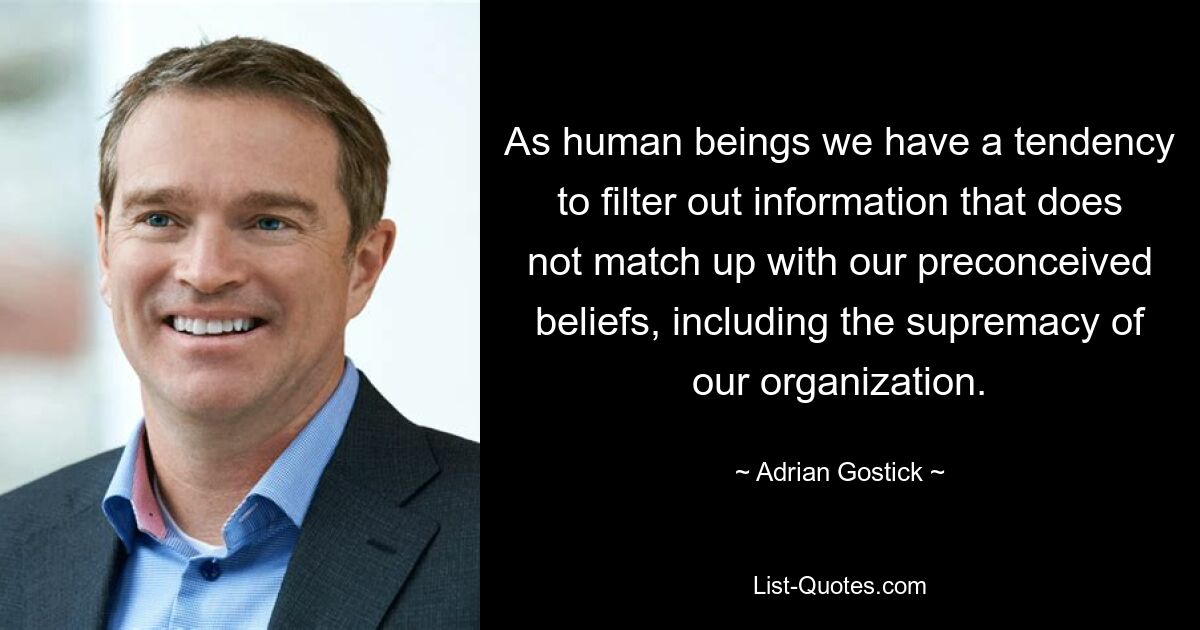 As human beings we have a tendency to filter out information that does not match up with our preconceived beliefs, including the supremacy of our organization. — © Adrian Gostick