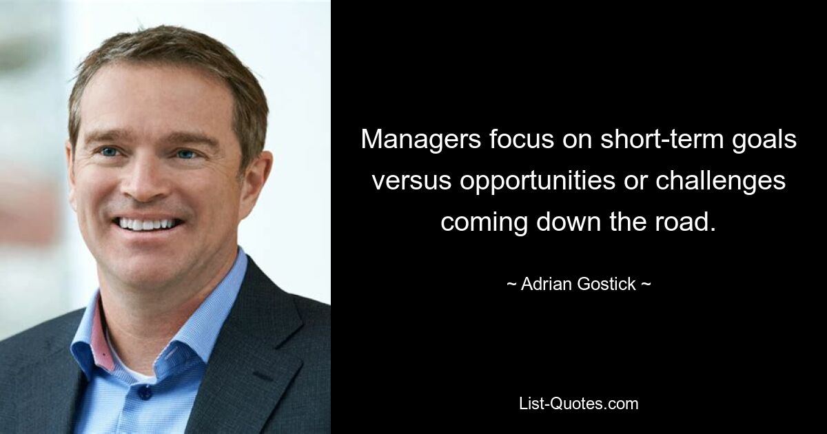 Managers focus on short-term goals versus opportunities or challenges coming down the road. — © Adrian Gostick