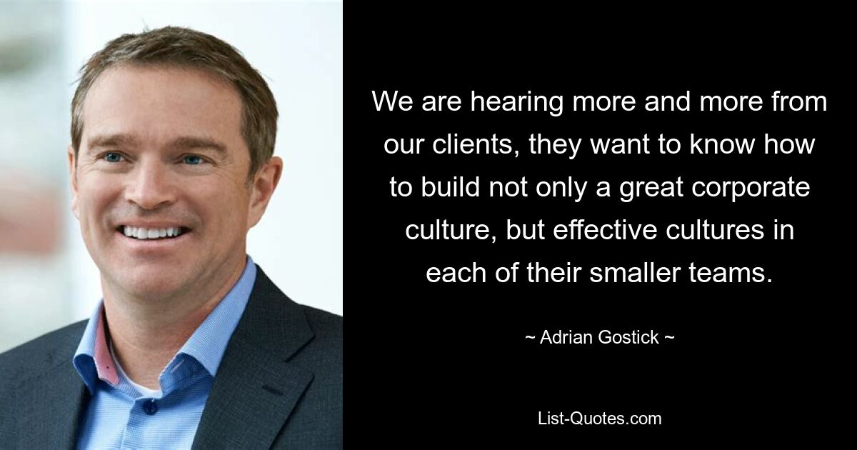 We are hearing more and more from our clients, they want to know how to build not only a great corporate culture, but effective cultures in each of their smaller teams. — © Adrian Gostick